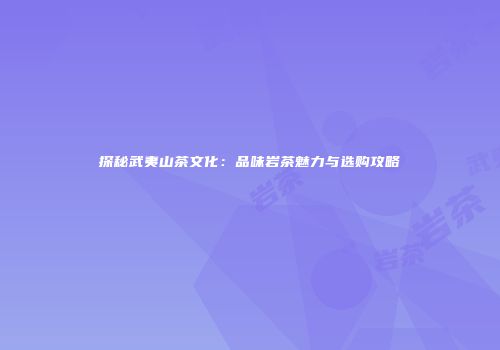 探秘武夷山茶文化：品味岩茶魅力与选购攻略