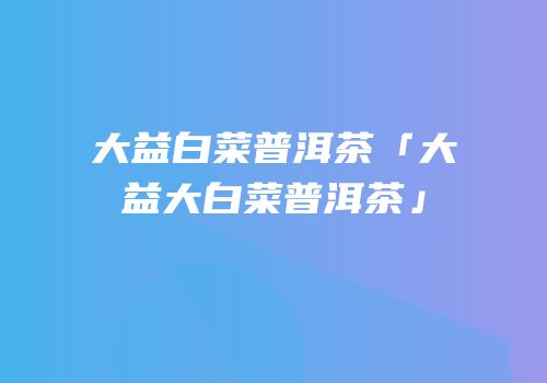 大益白菜普洱茶「大益大白菜普洱茶」