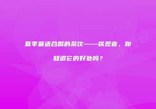 夏季最适合喝的茶饮——铁观音，你知道它的好处吗？