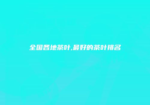 全国各地茶叶,最好的茶叶排名