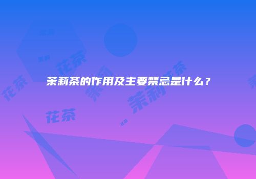 茉莉茶的作用及主要禁忌是什么？
