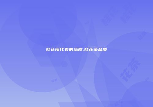 桂花所代表的品质,桂花茶品质