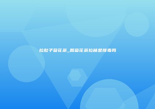 拉肚子菊花茶_喝菊花茶拉稀是排毒吗