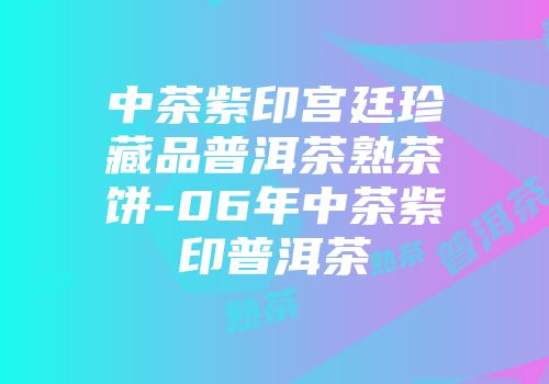 中茶紫印宫廷珍藏品普洱茶熟茶饼-06年中茶紫印普洱茶