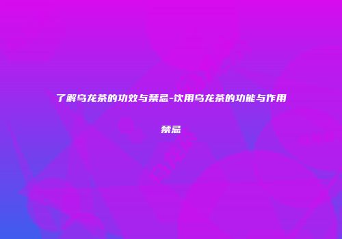 了解乌龙茶的功效与禁忌-饮用乌龙茶的功能与作用禁忌