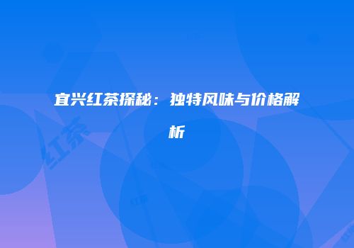 宜兴红茶探秘：独特风味与价格解析