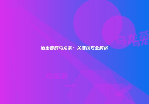 泡出香醇乌龙茶：关键技巧全解析