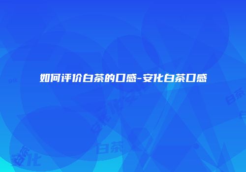 如何评价白茶的口感-安化白茶口感