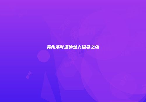 贵州茶叶酒的魅力探寻之旅