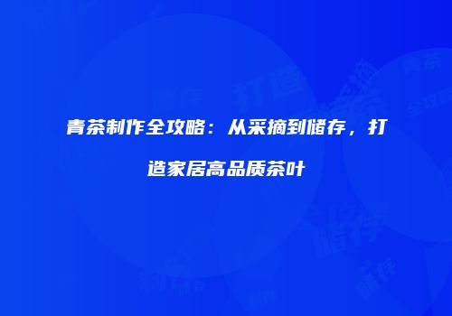 青茶制作全攻略：从采摘到储存，打造家居高品质茶叶