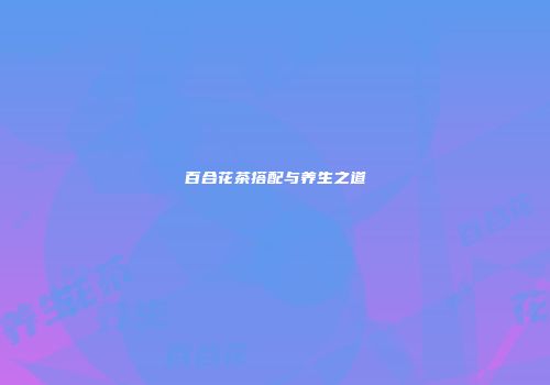 百合花茶搭配与养生之道