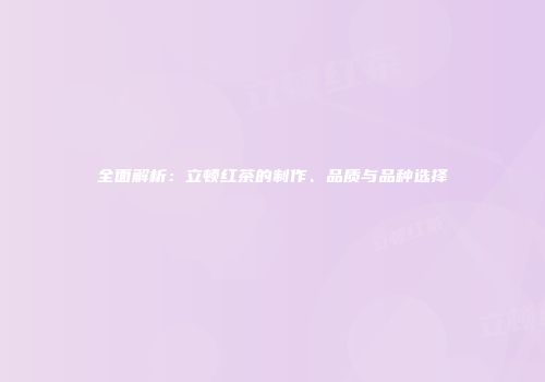 全面解析：立顿红茶的制作、品质与品种选择