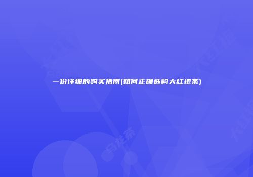 一份详细的购买指南(如何正确选购大红袍茶)