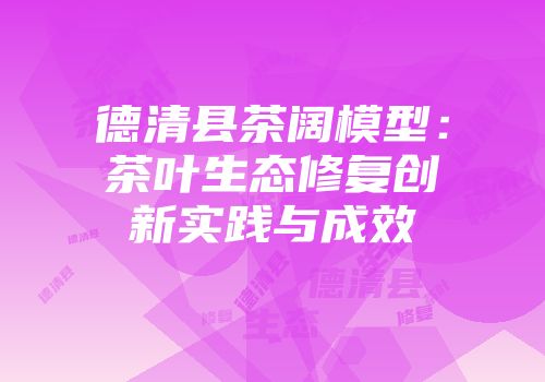 德清县茶阔模型：茶叶生态修复创新实践与成效