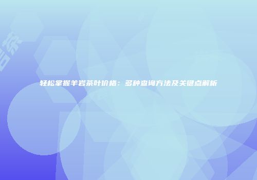 轻松掌握羊岩茶叶价格：多种查询方法及关键点解析