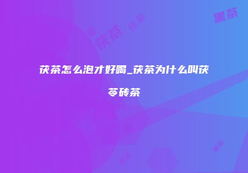茯茶怎么泡才好喝_茯茶为什么叫茯苓砖茶