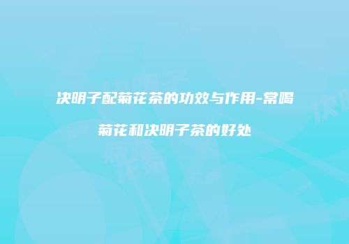 决明子配菊花茶的功效与作用-常喝菊花和决明子茶的好处