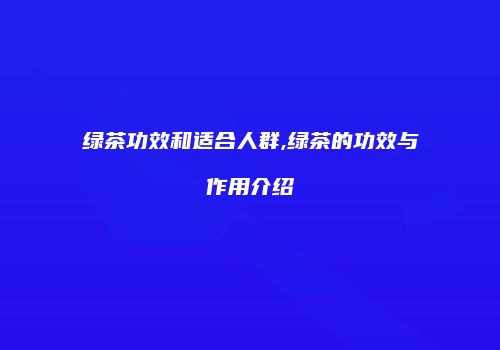 绿茶功效和适合人群,绿茶的功效与作用介绍