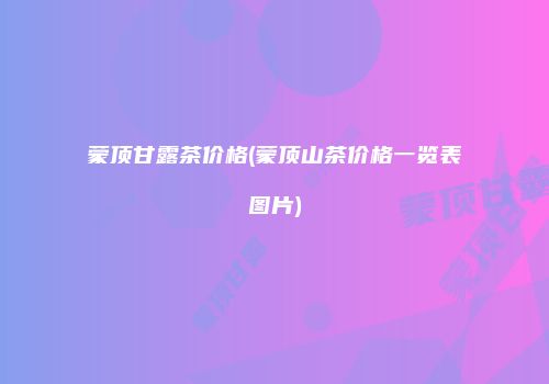 蒙顶甘露茶价格(蒙顶山茶价格一览表图片)