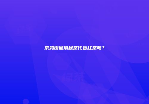 茶鸡蛋能用绿茶代替红茶吗？