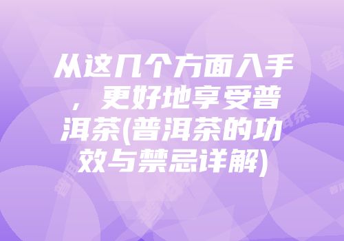 从这几个方面入手，更好地享受普洱茶(普洱茶的功效与禁忌详解)