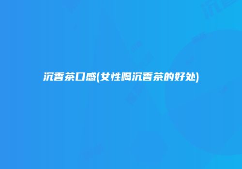 沉香茶口感(女性喝沉香茶的好处)