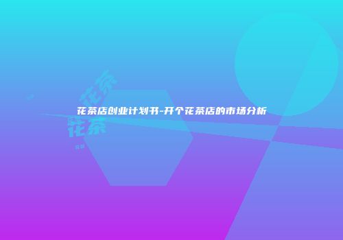 花茶店创业计划书-开个花茶店的市场分析