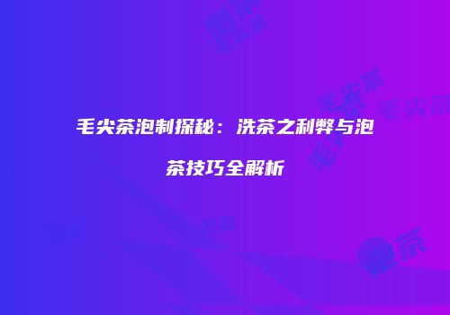毛尖茶泡制探秘：洗茶之利弊与泡茶技巧全解析