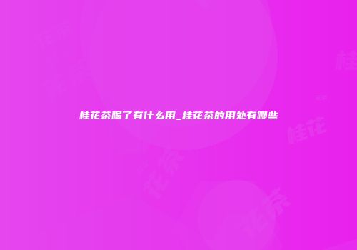 桂花茶喝了有什么用_桂花茶的用处有哪些