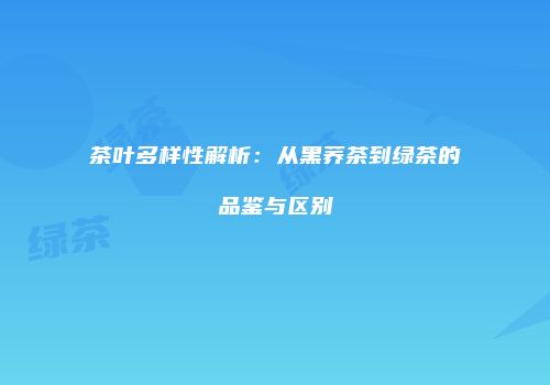 茶叶多样性解析：从黑荞茶到绿茶的品鉴与区别
