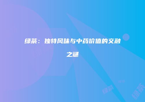 绿茶：独特风味与中药价值的交融之谜