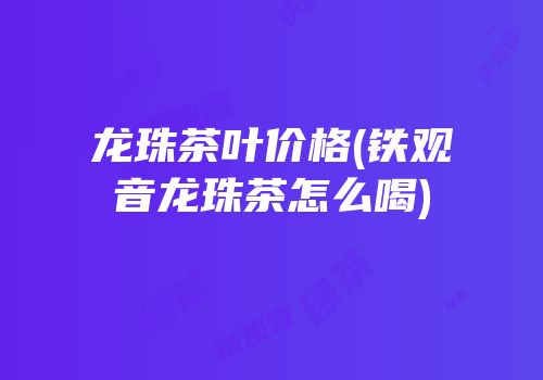 龙珠茶叶价格(铁观音龙珠茶怎么喝)
