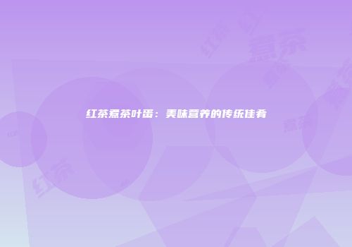 红茶煮茶叶蛋：美味营养的传统佳肴
