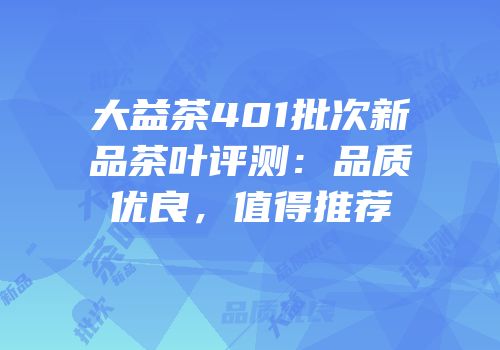大益茶401批次新品茶叶评测：品质优良，值得推荐