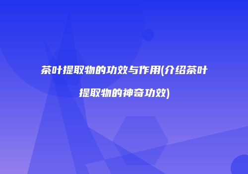 茶叶提取物的功效与作用(介绍茶叶提取物的神奇功效)