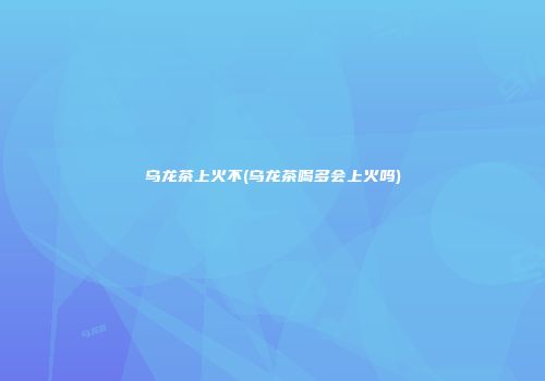 乌龙茶上火不(乌龙茶喝多会上火吗)
