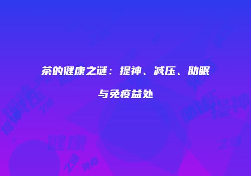 茶的健康之谜：提神、减压、助眠与免疫益处