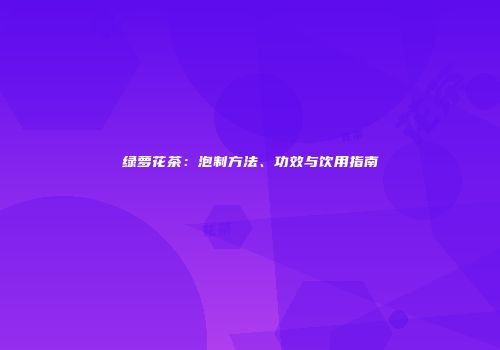 绿萝花茶：泡制方法、功效与饮用指南