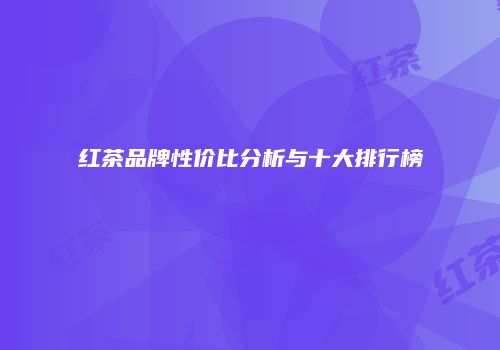 红茶品牌性价比分析与十大排行榜
