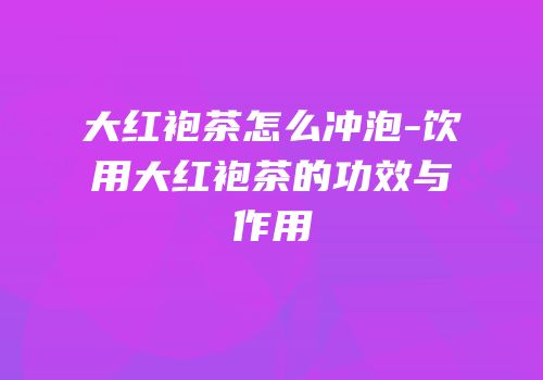 大红袍茶怎么冲泡-饮用大红袍茶的功效与作用