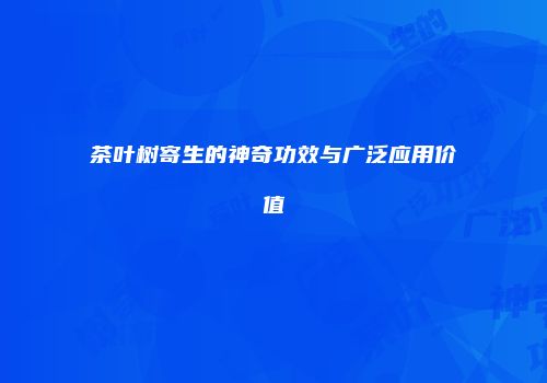 茶叶树寄生的神奇功效与广泛应用价值
