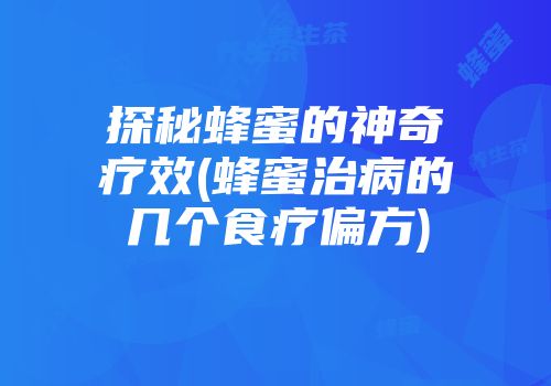 探秘蜂蜜的神奇疗效(蜂蜜治病的几个食疗偏方)