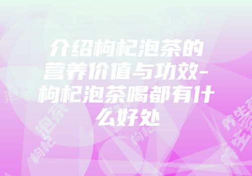 介绍枸杞泡茶的营养价值与功效-枸杞泡茶喝都有什么好处