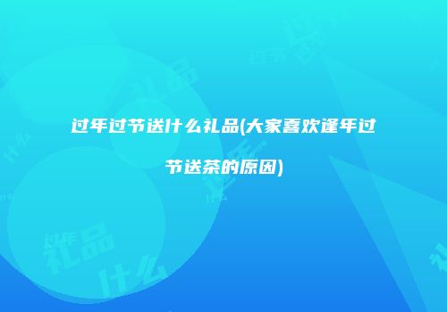 过年过节送什么礼品(大家喜欢逢年过节送茶的原因)