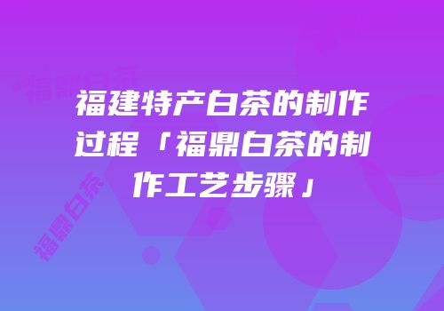 福建特产白茶的制作过程「福鼎白茶的制作工艺步骤」