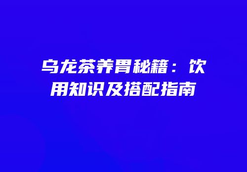 乌龙茶养胃秘籍：饮用知识及搭配指南