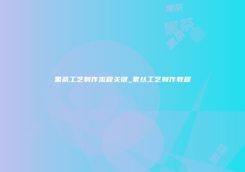 黑茶工艺制作流程关键_累丝工艺制作教程