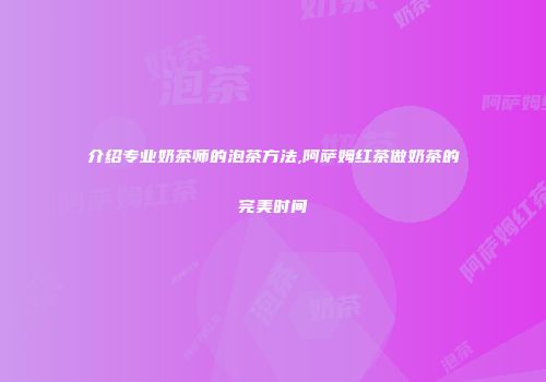 介绍专业奶茶师的泡茶方法,阿萨姆红茶做奶茶的完美时间