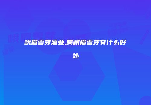 峨眉雪芽酒业,喝峨眉雪芽有什么好处