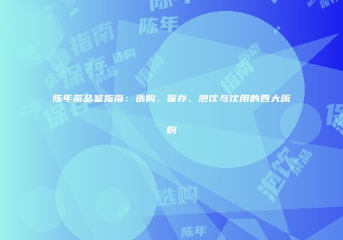 陈年茶品鉴指南：选购、保存、泡饮与饮用的四大原则